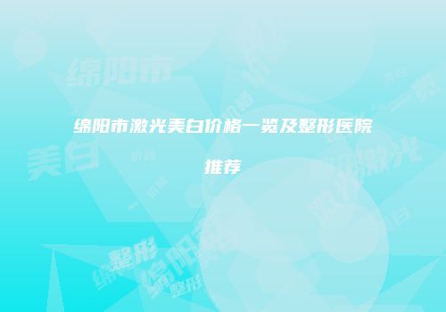 绵阳市激光美白价格一览及整形医院推荐