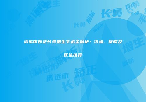 清远市矫正长鼻增生手术全解析：价格、医院及医生推荐