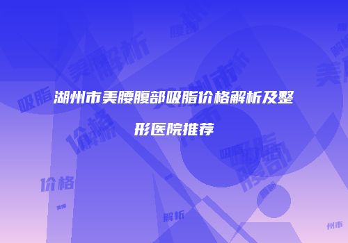 湖州市美腰腹部吸脂价格解析及整形医院推荐