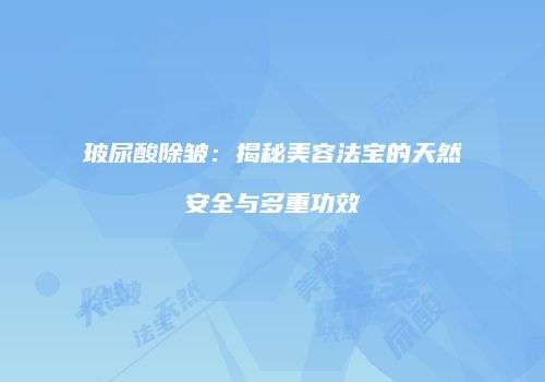 玻尿酸除皱：揭秘美容法宝的天然安全与多重功效