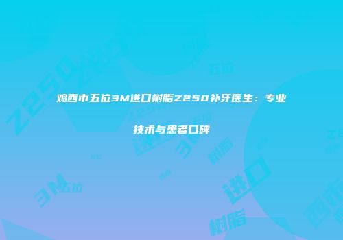 鸡西市五位3M进口树脂Z250补牙医生：专业技术与患者口碑