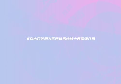 义乌市口腔腭突医院排名榜前十名详细介绍