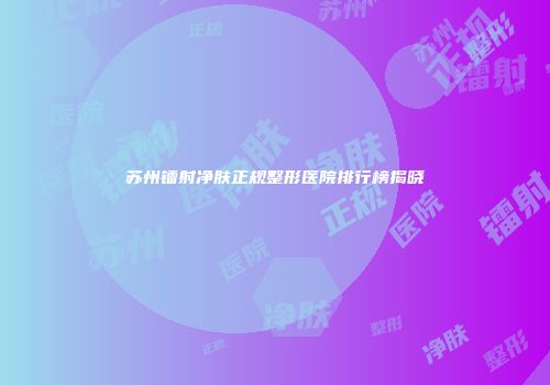苏州镭射净肤正规整形医院排行榜揭晓