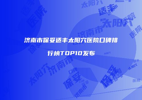 济南市保妥适丰太阳穴医院口碑排行榜TOP10发布