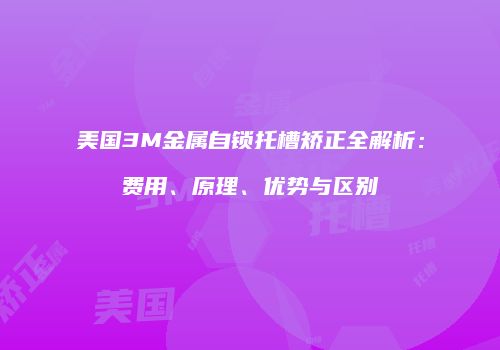 美国3M金属自锁托槽矫正全解析：费用、原理、优势与区别