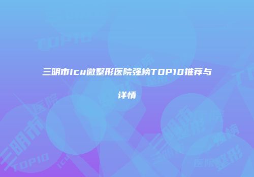 三明市icu微整形医院强榜TOP10推荐与详情