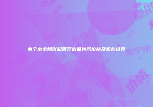 南宁市全隐形超薄牙齿保持器价格及机构推荐