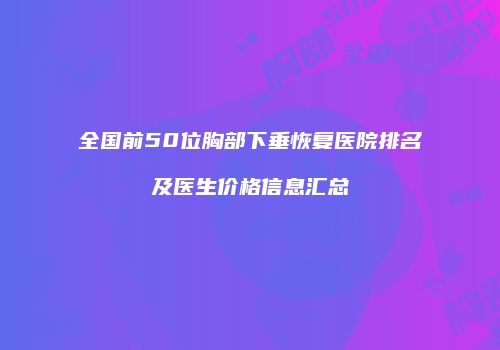 全国前50位胸部下垂恢复医院排名及医生价格信息汇总