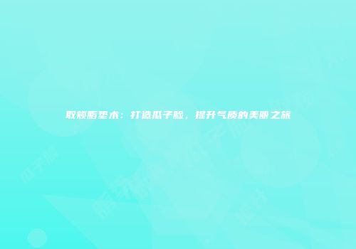 取颊脂垫术：打造瓜子脸，提升气质的美丽之旅