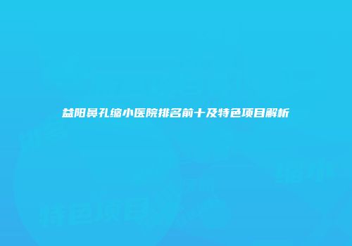 益阳鼻孔缩小医院排名前十及特色项目解析