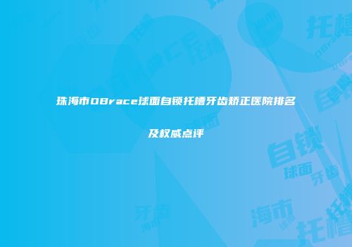 珠海市OBrace球面自锁托槽牙齿矫正医院排名及权威点评