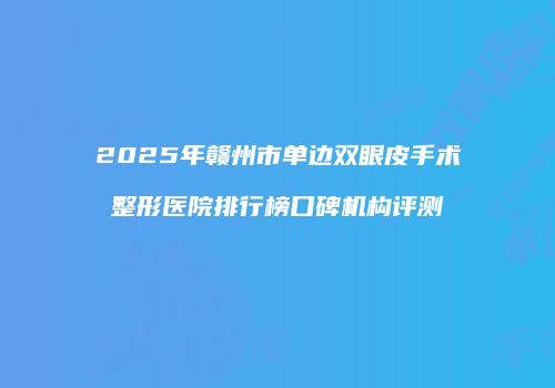 2025年赣州市单边双眼皮手术整形医院排行榜口碑机构评测