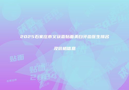 2025石家庄市义获嘉贴面美白牙齿医生排名及价格信息