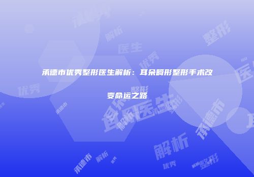 承德市优秀整形医生解析：耳朵畸形整形手术改变命运之路
