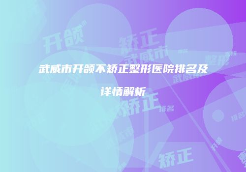 武威市开颌不矫正整形医院排名及详情解析
