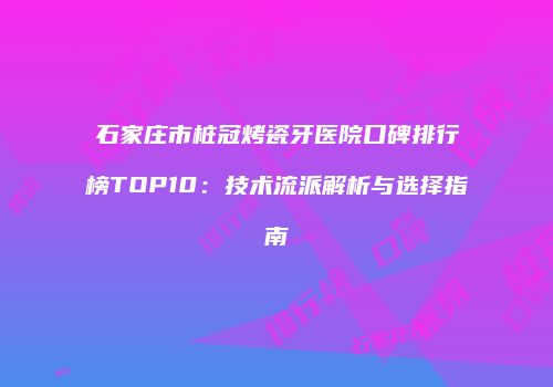 石家庄市桩冠烤瓷牙医院口碑排行榜TOP10：技术流派解析与选择指南