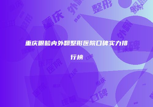 重庆眼睑内外翻整形医院口碑实力排行榜