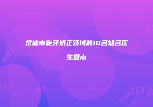 常德市龅牙矫正领域前10名知名医生盘点