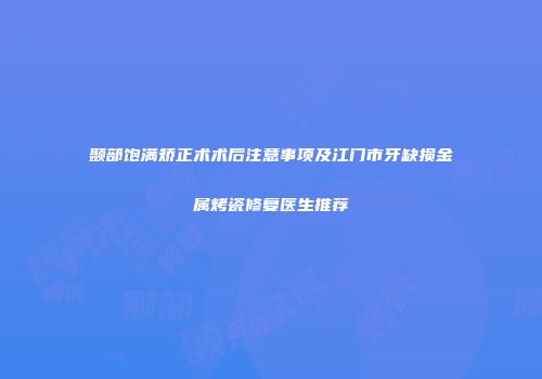 颞部饱满矫正术术后注意事项及江门市牙缺损金属烤瓷修复医生推荐