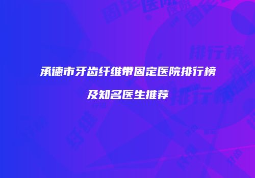 承德市牙齿纤维带固定医院排行榜及知名医生推荐