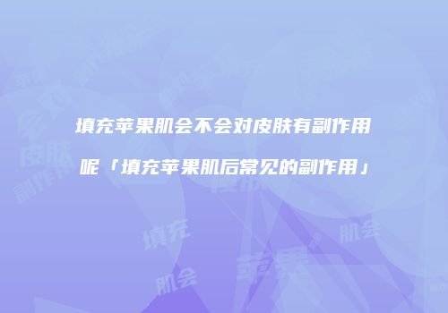 填充苹果肌会不会对皮肤有副作用呢「填充苹果肌后常见的副作用」