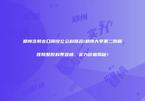 郑州注射去口周纹公立科排名!郑州大学第二附属医院整形科等登榜，实力价格揭秘！