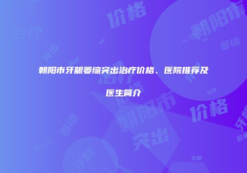 朝阳市牙龈萎缩突出治疗价格、医院推荐及医生简介