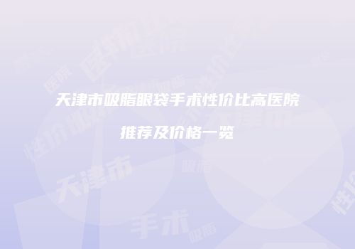 天津市吸脂眼袋手术性价比高医院推荐及价格一览