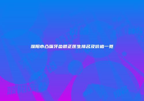 濮阳市凸嘴牙齿矫正医生排名及价格一览