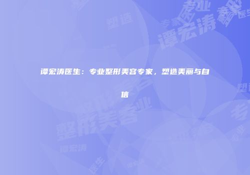 谭宏涛医生：专业整形美容专家，塑造美丽与自信
