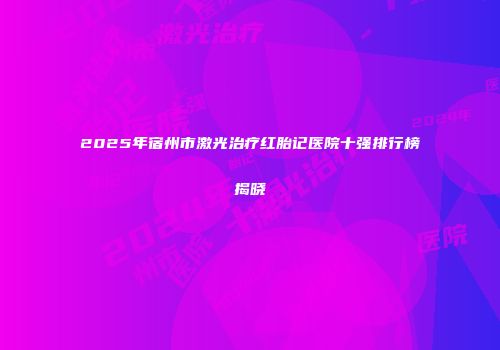 2025年宿州市激光治疗红胎记医院十强排行榜揭晓
