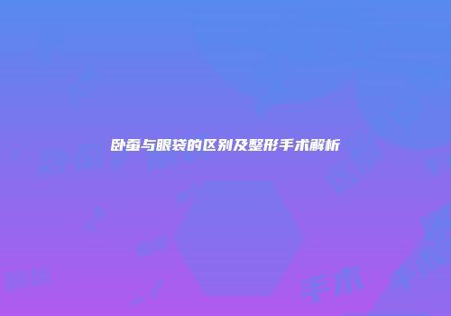 卧蚕与眼袋的区别及整形手术解析