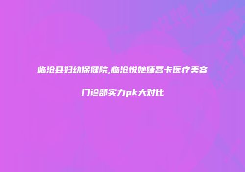 临沧县妇幼保健院,临沧悦她婕熹卡医疗美容门诊部实力pk大对比