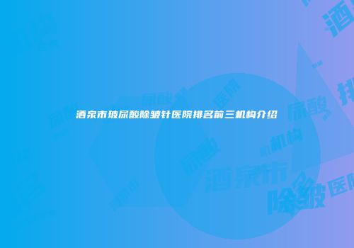 酒泉市玻尿酸除皱针医院排名前三机构介绍