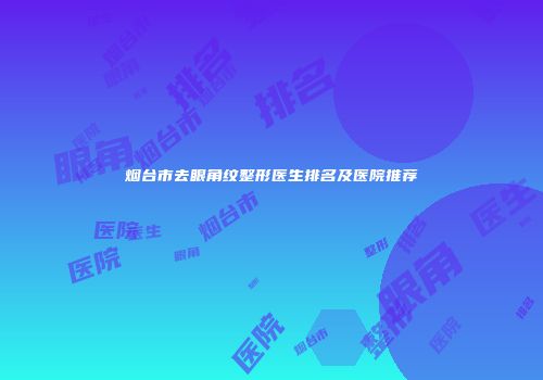 烟台市去眼角纹整形医生排名及医院推荐