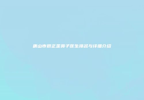 唐山市矫正歪鼻子医生排名与详细介绍