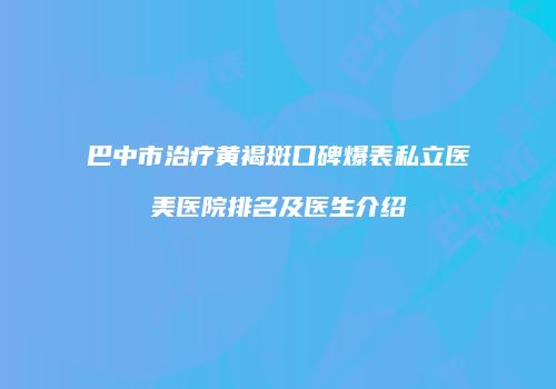 巴中市治疗黄褐斑口碑爆表私立医美医院排名及医生介绍