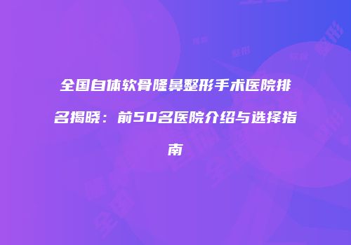 全国自体软骨隆鼻整形手术医院排名揭晓：前50名医院介绍与选择指南