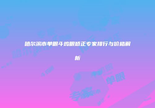 哈尔滨市单眼斗鸡眼矫正专家排行与价格解析