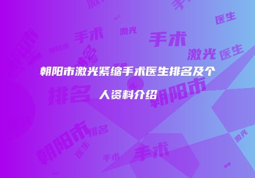 朝阳市激光紧缩手术医生排名及个人资料介绍