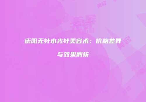 衡阳无针水光针美容术：价格差异与效果解析