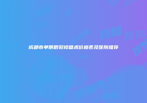 成都市单侧唇裂修复术价格表及医院推荐
