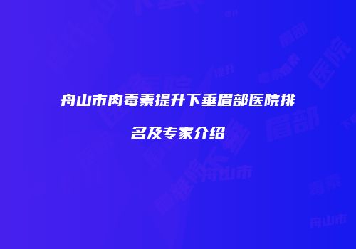 舟山市肉毒素提升下垂眉部医院排名及专家介绍