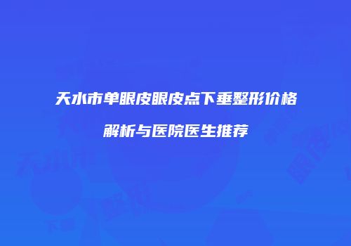 天水市单眼皮眼皮点下垂整形价格解析与医院医生推荐