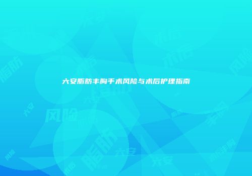 六安脂肪丰胸手术风险与术后护理指南