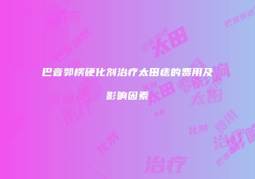 巴音郭楞硬化剂治疗太田痣的费用及影响因素