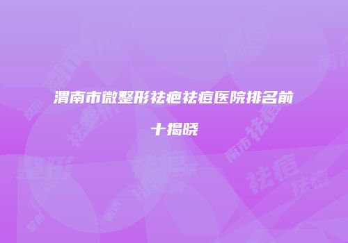 渭南市微整形祛疤祛痘医院排名前十揭晓