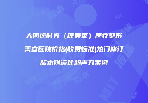 大同逆时光（原美莱）医疗整形美容医院价格(收费标准)热门修订版本附液体超声刀案例