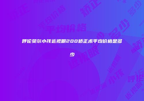 呼伦贝尔小孩近视眼200矫正术平均价格是多少