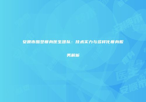 安顺市酷塑瘦身医生团队：技术实力与多样化瘦身服务解析